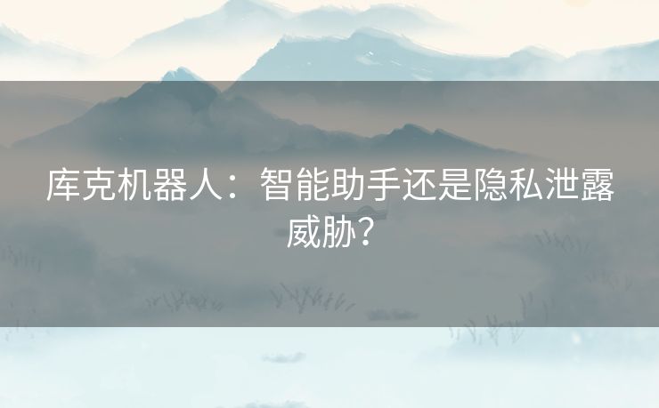 库克机器人：智能助手还是隐私泄露威胁？