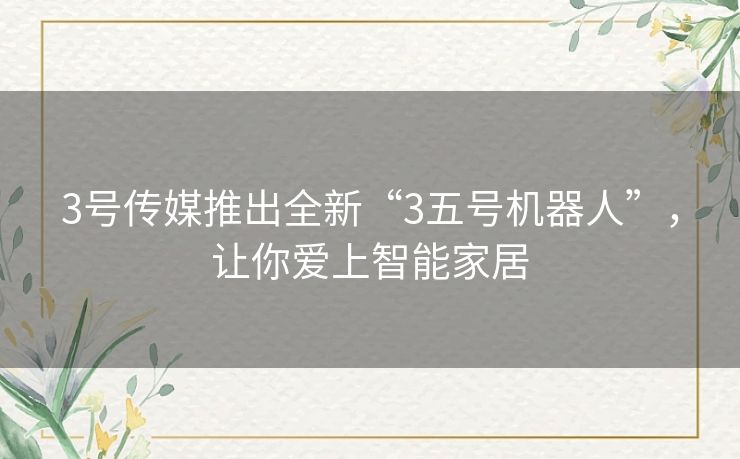 3号传媒推出全新“3五号机器人”，让你爱上智能家居