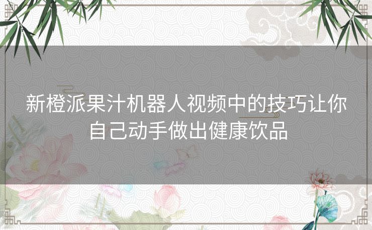 新橙派果汁机器人视频中的技巧让你自己动手做出健康饮品