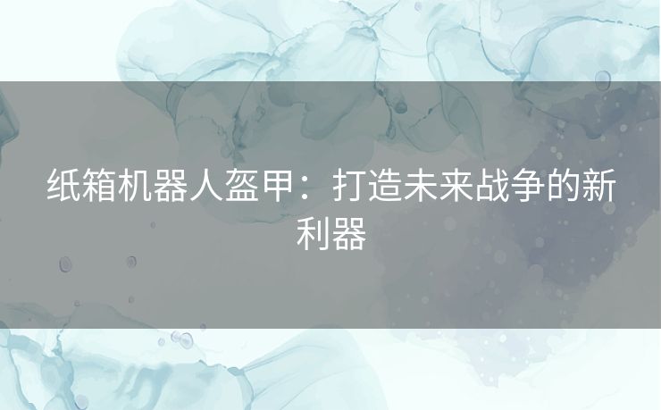 纸箱机器人盔甲：打造未来战争的新利器