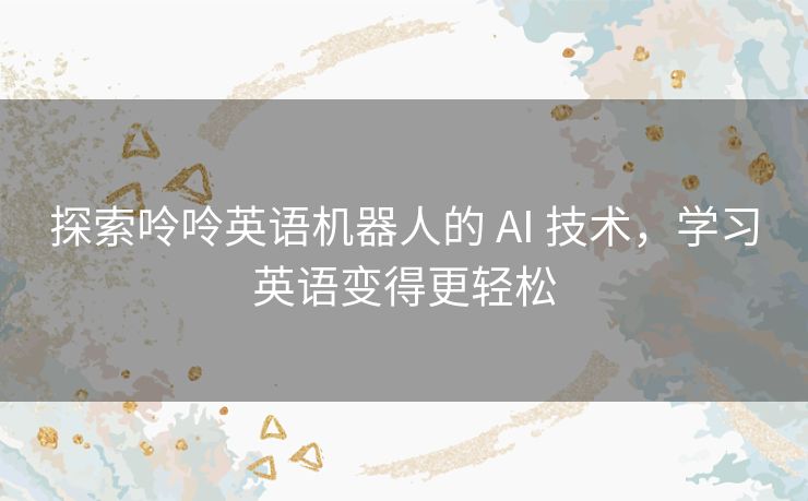 探索呤呤英语机器人的 AI 技术，学习英语变得更轻松