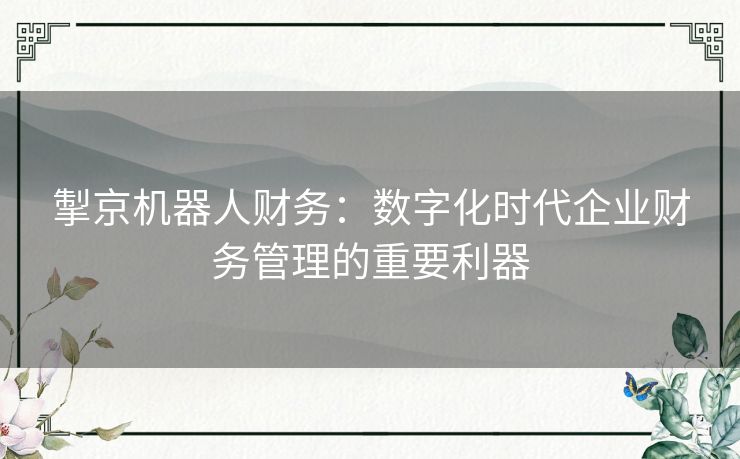 掣京机器人财务：数字化时代企业财务管理的重要利器