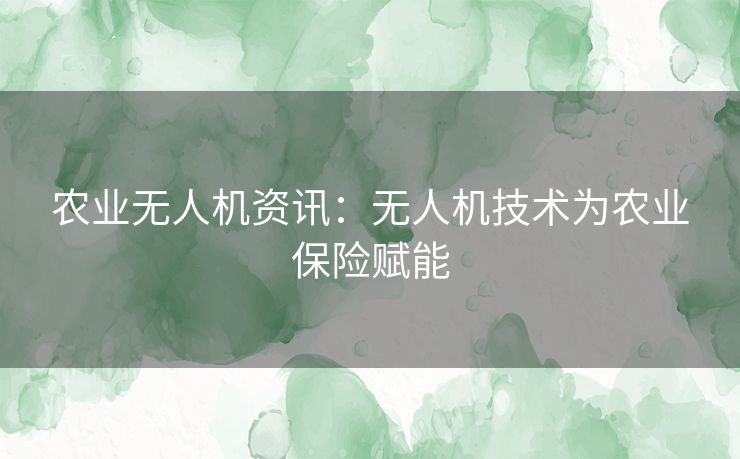 农业无人机资讯：无人机技术为农业保险赋能