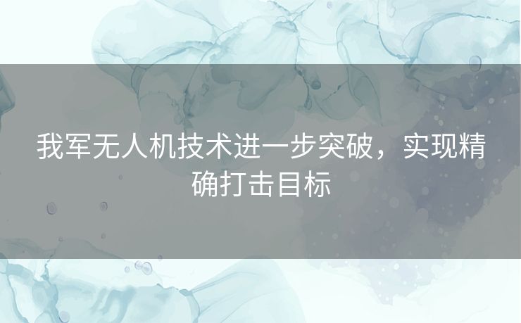 我军无人机技术进一步突破，实现精确打击目标