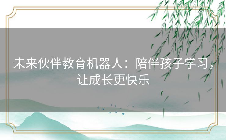 未来伙伴教育机器人：陪伴孩子学习，让成长更快乐