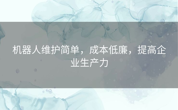 机器人维护简单，成本低廉，提高企业生产力