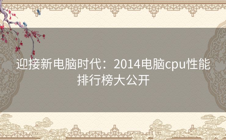 迎接新电脑时代：2014电脑cpu性能排行榜大公开