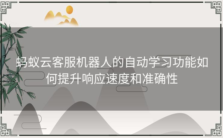 蚂蚁云客服机器人的自动学习功能如何提升响应速度和准确性