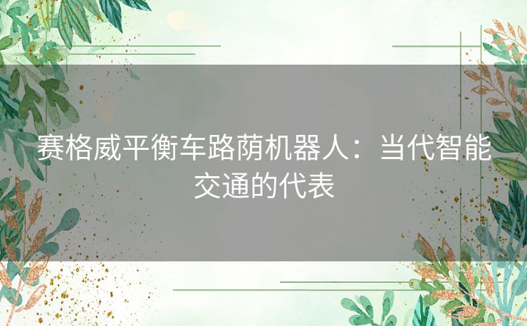 赛格威平衡车路荫机器人：当代智能交通的代表