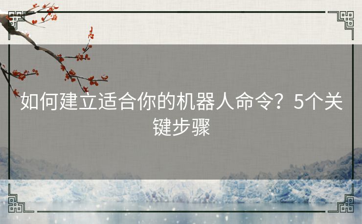 如何建立适合你的机器人命令？5个关键步骤