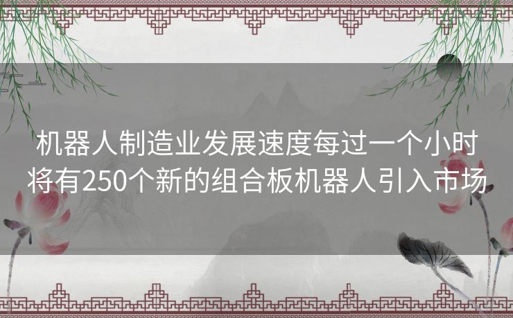 机器人制造业发展速度每过一个小时将有250个新的组合板机器人引入市场