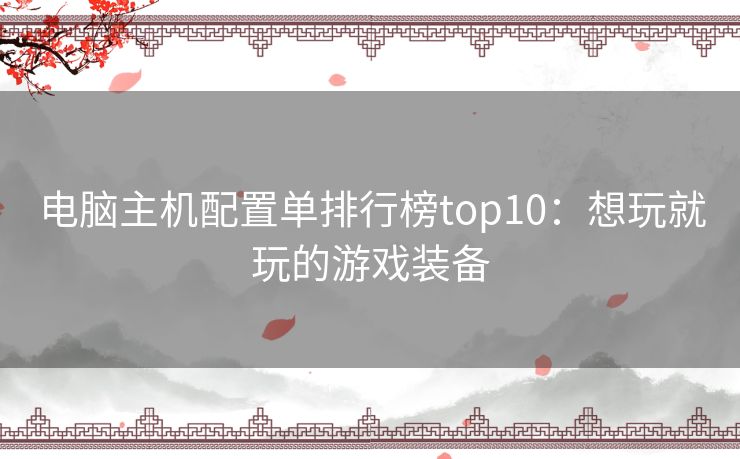 电脑主机配置单排行榜top10：想玩就玩的游戏装备