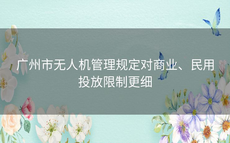 广州市无人机管理规定对商业、民用投放限制更细