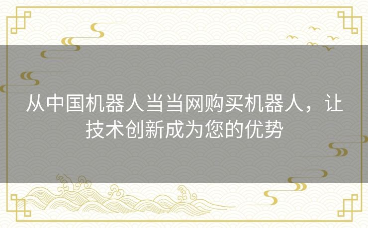 从中国机器人当当网购买机器人，让技术创新成为您的优势