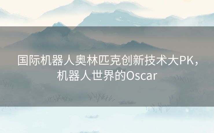 国际机器人奥林匹克创新技术大PK，机器人世界的Oscar