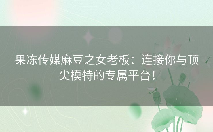 果冻传媒麻豆之女老板：连接你与顶尖模特的专属平台！