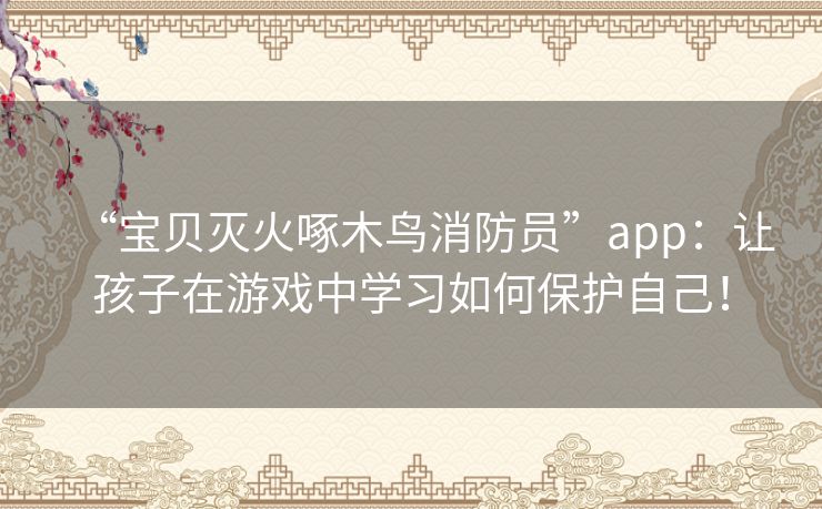 “宝贝灭火啄木鸟消防员”app：让孩子在游戏中学习如何保护自己！