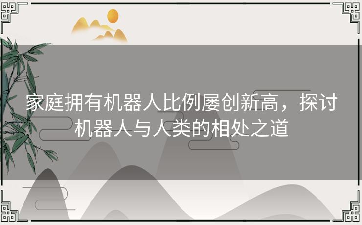 家庭拥有机器人比例屡创新高，探讨机器人与人类的相处之道