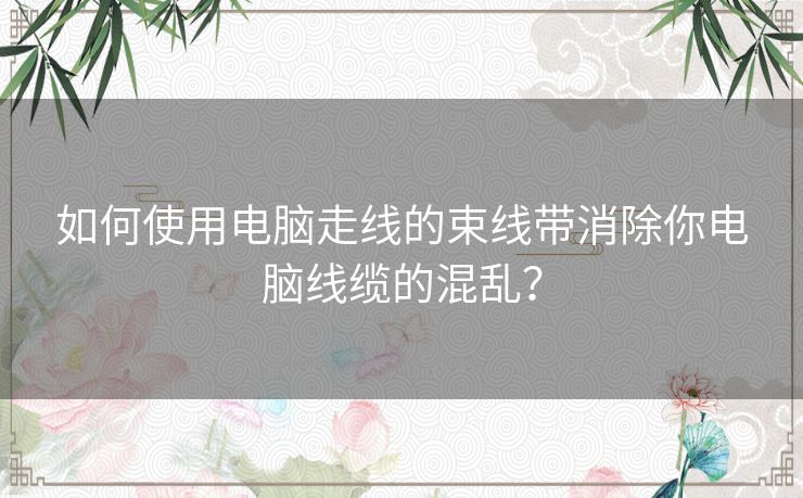 如何使用电脑走线的束线带消除你电脑线缆的混乱？