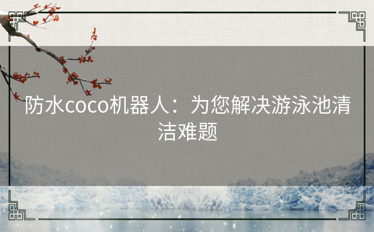 防水coco机器人：为您解决游泳池清洁难题