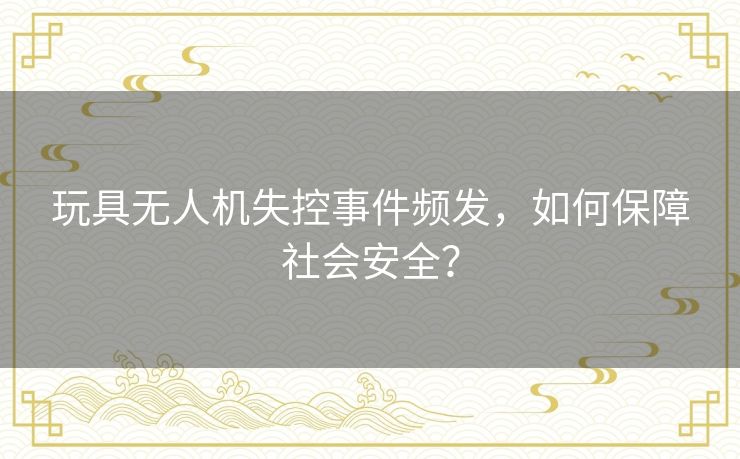 玩具无人机失控事件频发，如何保障社会安全？