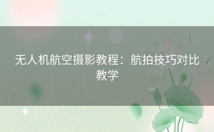 无人机航空摄影教程：航拍技巧对比教学