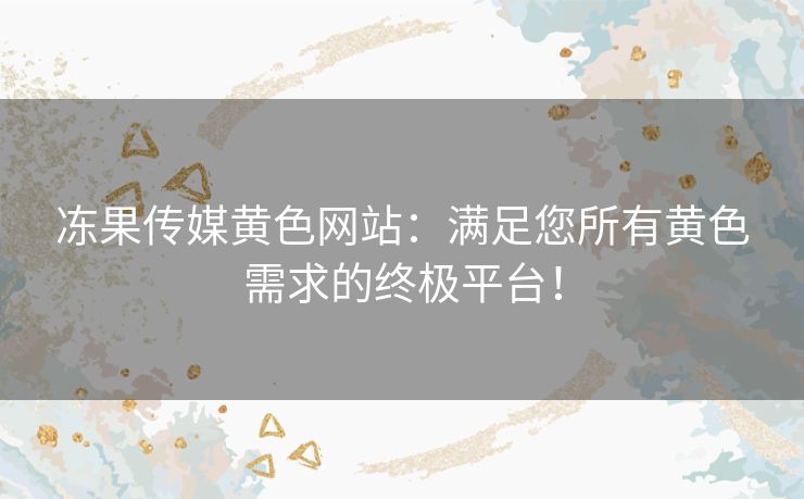 冻果传媒黄色网站：满足您所有黄色需求的终极平台！