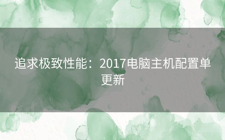 追求极致性能：2017电脑主机配置单更新