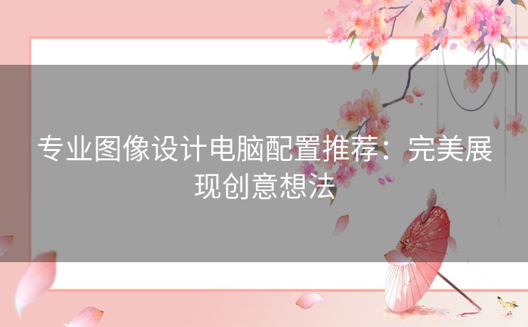 专业图像设计电脑配置推荐：完美展现创意想法