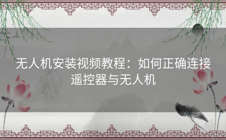 无人机安装视频教程：如何正确连接遥控器与无人机