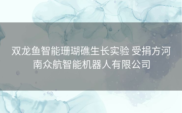 双龙鱼智能珊瑚礁生长实验 受捐方河南众航智能机器人有限公司