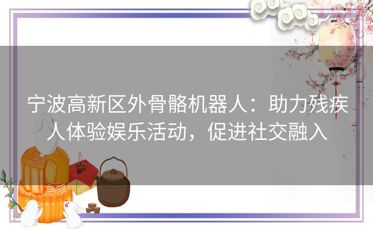 宁波高新区外骨骼机器人：助力残疾人体验娱乐活动，促进社交融入