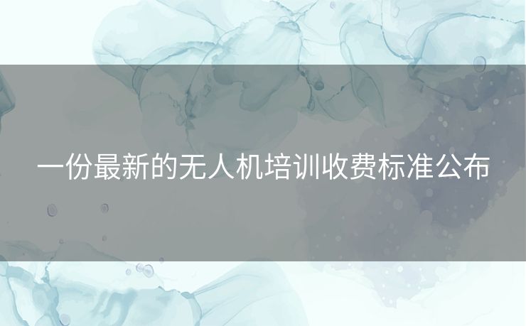 一份最新的无人机培训收费标准公布