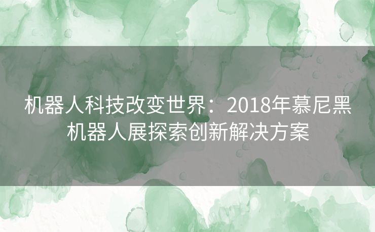 机器人科技改变世界：2018年慕尼黑机器人展探索创新解决方案