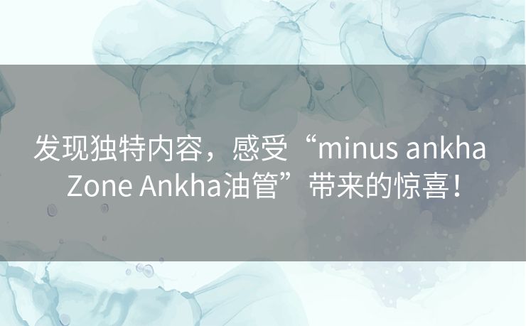 发现独特内容，感受“minus ankha Zone Ankha油管”带来的惊喜！