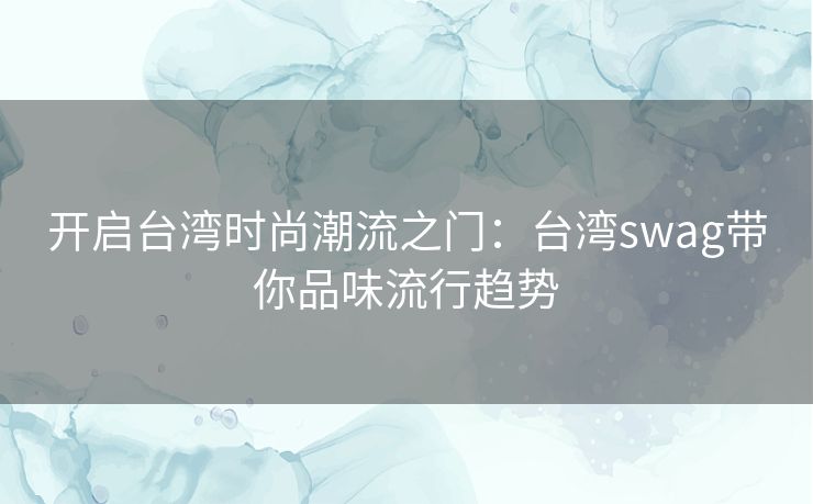 开启台湾时尚潮流之门：台湾swag带你品味流行趋势