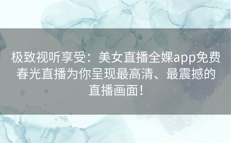 极致视听享受：美女直播全婐app免费春光直播为你呈现最高清、最震撼的直播画面！