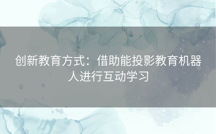 创新教育方式：借助能投影教育机器人进行互动学习