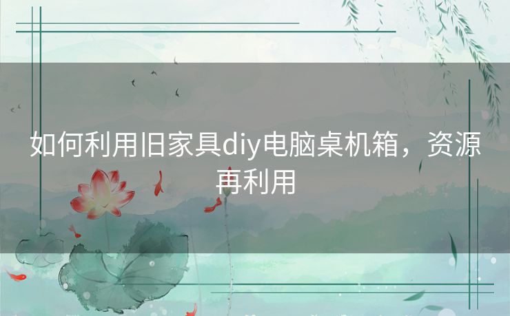 如何利用旧家具diy电脑桌机箱，资源再利用