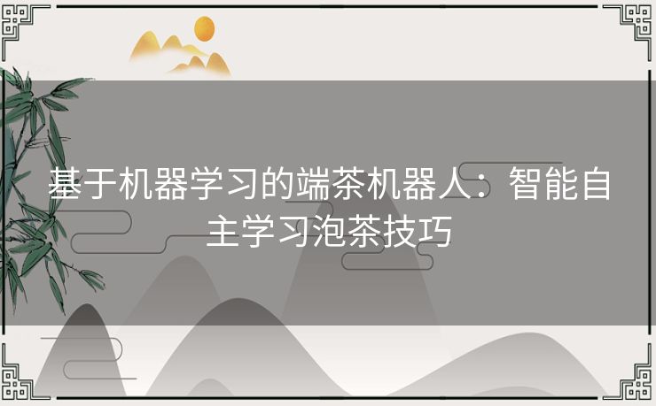 基于机器学习的端茶机器人：智能自主学习泡茶技巧