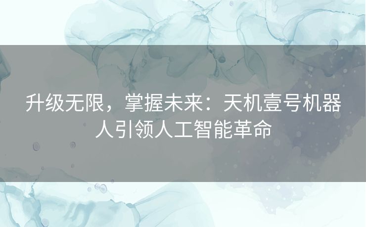 升级无限，掌握未来：天机壹号机器人引领人工智能革命