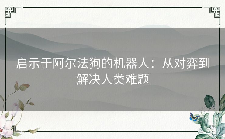 启示于阿尔法狗的机器人：从对弈到解决人类难题