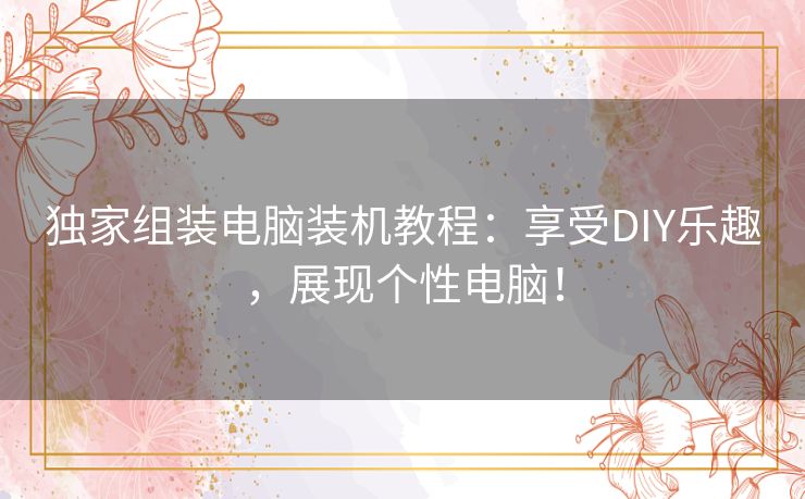 独家组装电脑装机教程：享受DIY乐趣，展现个性电脑！