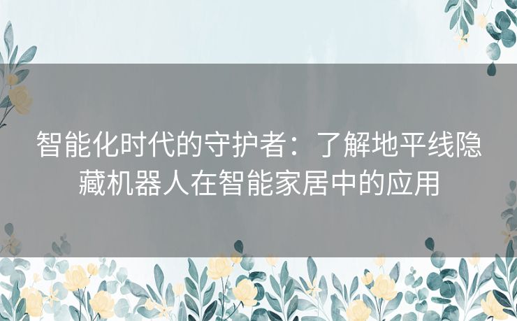 智能化时代的守护者：了解地平线隐藏机器人在智能家居中的应用