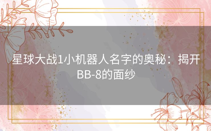 星球大战1小机器人名字的奥秘：揭开BB-8的面纱