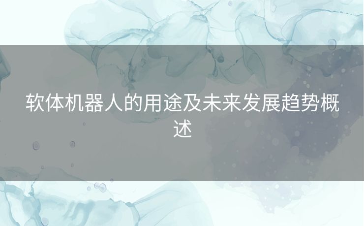 软体机器人的用途及未来发展趋势概述