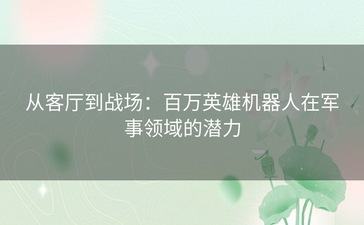 从客厅到战场：百万英雄机器人在军事领域的潜力