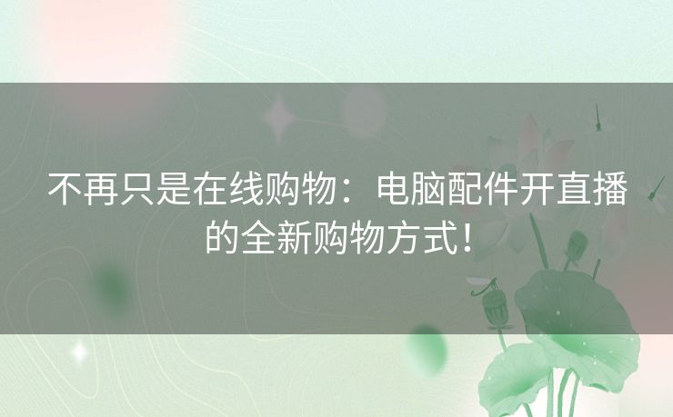 不再只是在线购物：电脑配件开直播的全新购物方式！