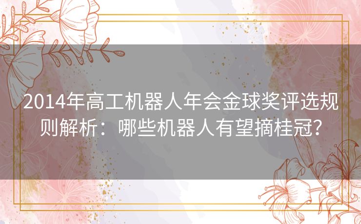 2014年高工机器人年会金球奖评选规则解析：哪些机器人有望摘桂冠？