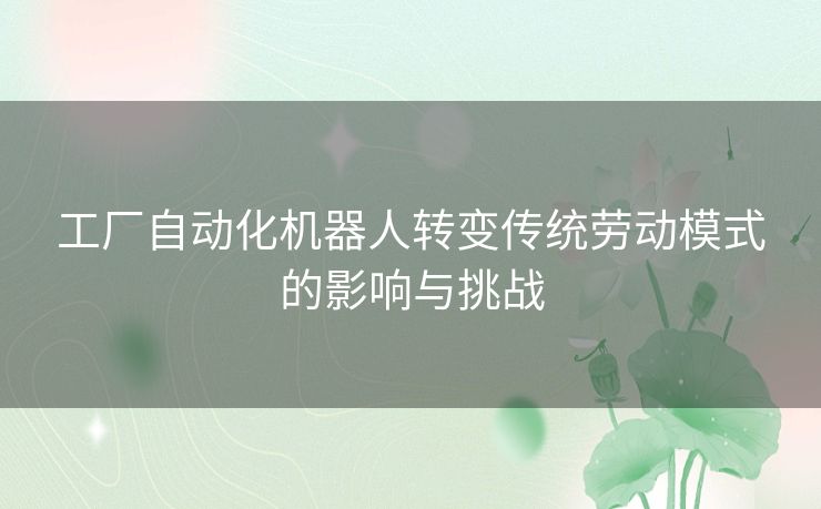 工厂自动化机器人转变传统劳动模式的影响与挑战